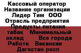 Кассовый оператор › Название организации ­ Лидер Тим, ООО › Отрасль предприятия ­ Продукты питания, табак › Минимальный оклад ­ 1 - Все города Работа » Вакансии   . Дагестан респ.,Избербаш г.